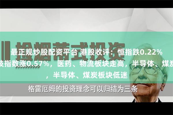 最正规炒股配资平台 港股收评：恒指跌0.22%，恒生科技指数涨0.57%，医药、物流板块走高，半导体、煤炭板块低迷