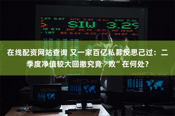 在线配资网站查询 又一家百亿私募反思己过：二季度净值较大回撤究竟“败”在何处？