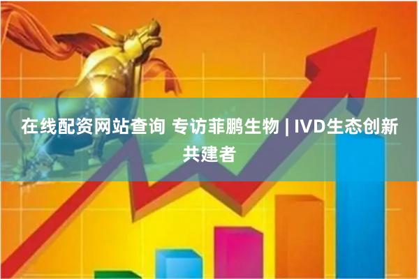 在线配资网站查询 专访菲鹏生物 | IVD生态创新共建者