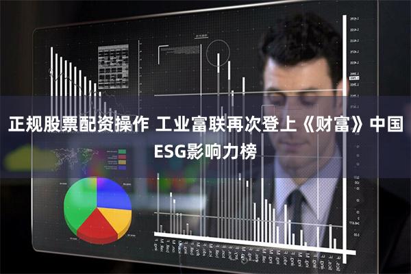 正规股票配资操作 工业富联再次登上《财富》中国ESG影响力榜