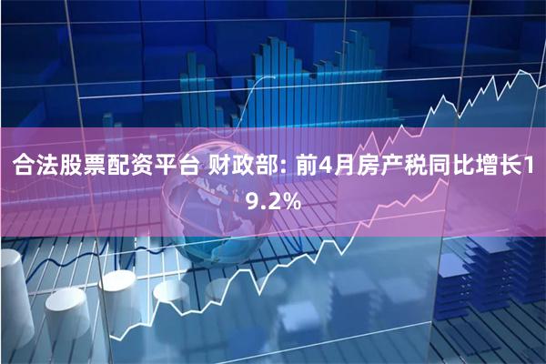 合法股票配资平台 财政部: 前4月房产税同比增长19.2%