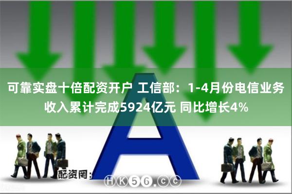 可靠实盘十倍配资开户 工信部：1-4月份电信业务收入累计完成5924亿元 同比增长4%