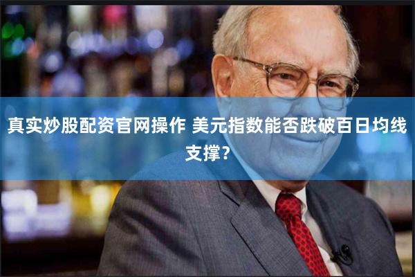 真实炒股配资官网操作 美元指数能否跌破百日均线支撑？