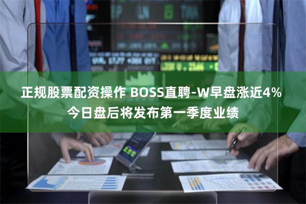 正规股票配资操作 BOSS直聘-W早盘涨近4% 今日盘后将发布第一季度业绩