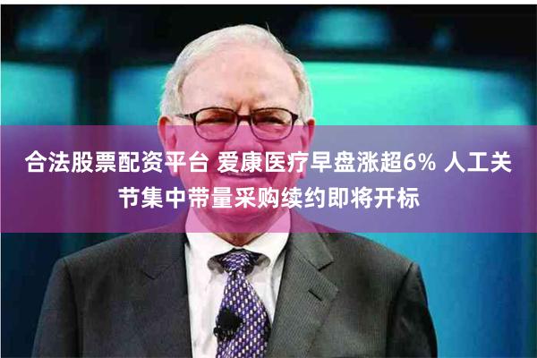 合法股票配资平台 爱康医疗早盘涨超6% 人工关节集中带量采购续约即将开标