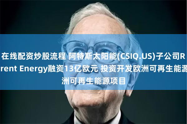 在线配资炒股流程 阿特斯太阳能(CSIQ.US)子公司Recurrent Energy融资13亿欧元 投资开发欧洲可再生能源项目