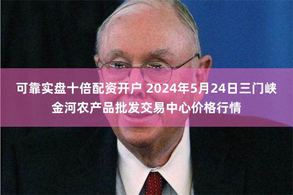 可靠实盘十倍配资开户 2024年5月24日三门峡金河农产品批发交易中心价格行情