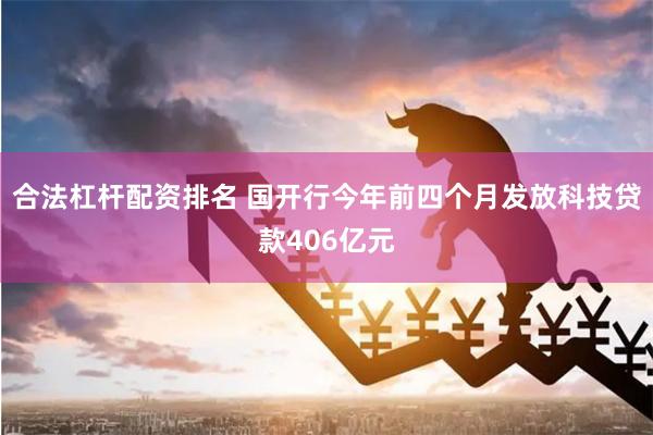 合法杠杆配资排名 国开行今年前四个月发放科技贷款406亿元