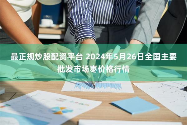 最正规炒股配资平台 2024年5月26日全国主要批发市场枣价格行情