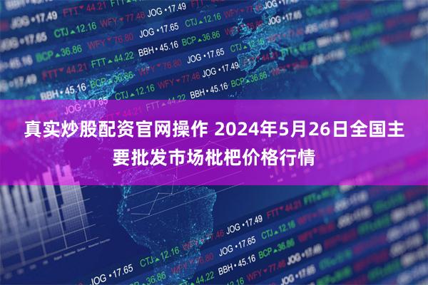 真实炒股配资官网操作 2024年5月26日全国主要批发市场枇杷价格行情