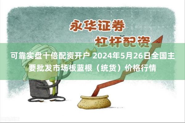 可靠实盘十倍配资开户 2024年5月26日全国主要批发市场板蓝根（统货）价格行情