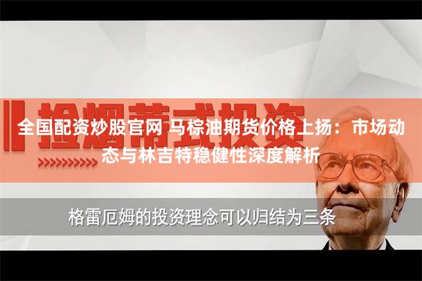 全国配资炒股官网 马棕油期货价格上扬：市场动态与林吉特稳健性深度解析