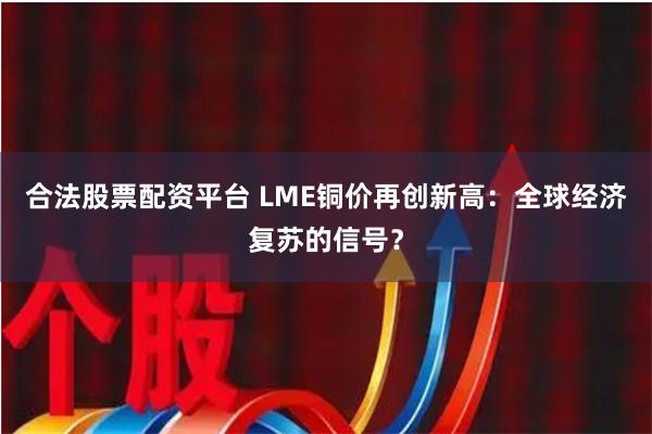 合法股票配资平台 LME铜价再创新高：全球经济复苏的信号？