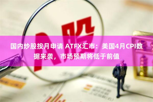 国内炒股按月申请 ATFX汇市：美国4月CPI数据来袭，市场预期将低于前值