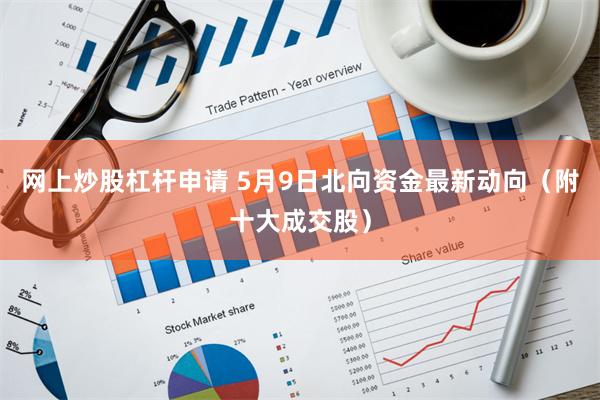 网上炒股杠杆申请 5月9日北向资金最新动向（附十大成交股）