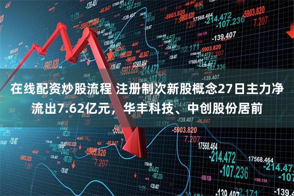 在线配资炒股流程 注册制次新股概念27日主力净流出7.62亿元，华丰科技、中创股份居前