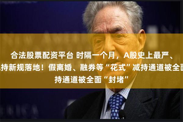 合法股票配资平台 时隔一个月，A股史上最严、最全的减持新规落地！假离婚、融券等“花式”减持通道被全面“封堵”