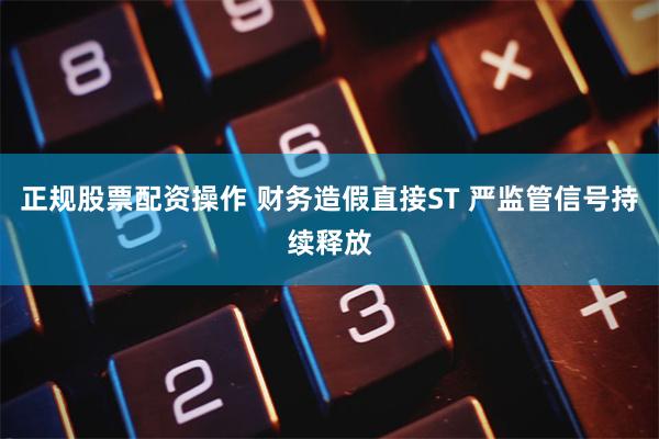 正规股票配资操作 财务造假直接ST 严监管信号持续释放