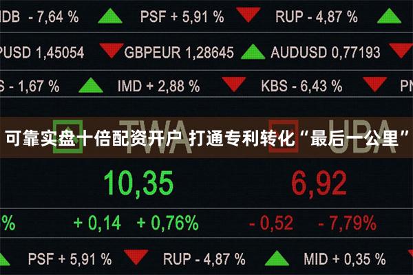 可靠实盘十倍配资开户 打通专利转化“最后一公里”