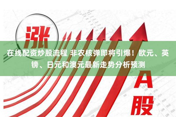 在线配资炒股流程 非农核弹即将引爆！欧元、英镑、日元和澳元最新走势分析预测