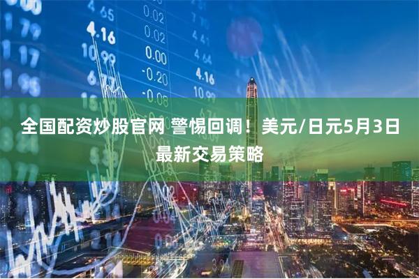 全国配资炒股官网 警惕回调！美元/日元5月3日最新交易策略