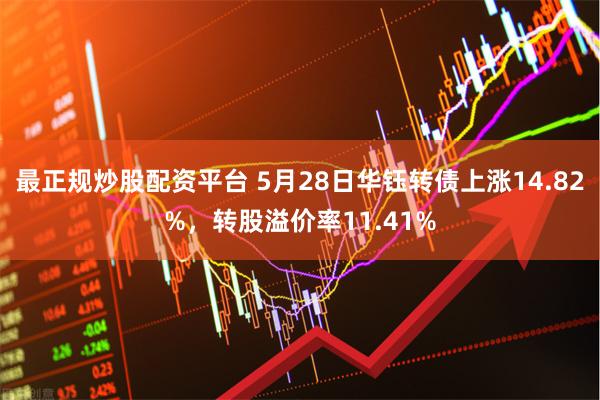 最正规炒股配资平台 5月28日华钰转债上涨14.82%，转股溢价率11.41%