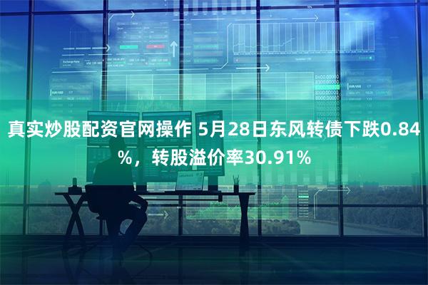 真实炒股配资官网操作 5月28日东风转债下跌0.84%，转股溢价率30.91%