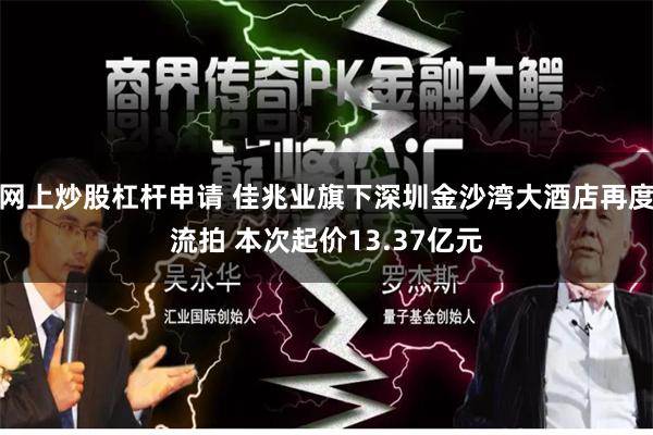 网上炒股杠杆申请 佳兆业旗下深圳金沙湾大酒店再度流拍 本次起价13.37亿元