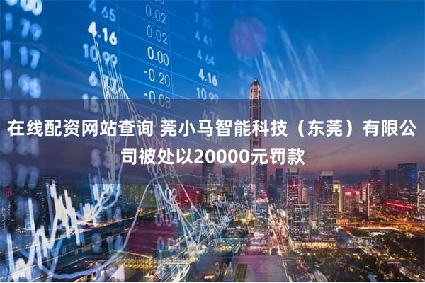 在线配资网站查询 莞小马智能科技（东莞）有限公司被处以20000元罚款