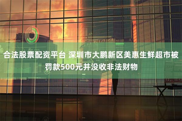 合法股票配资平台 深圳市大鹏新区美惠生鲜超市被罚款500元并没收非法财物