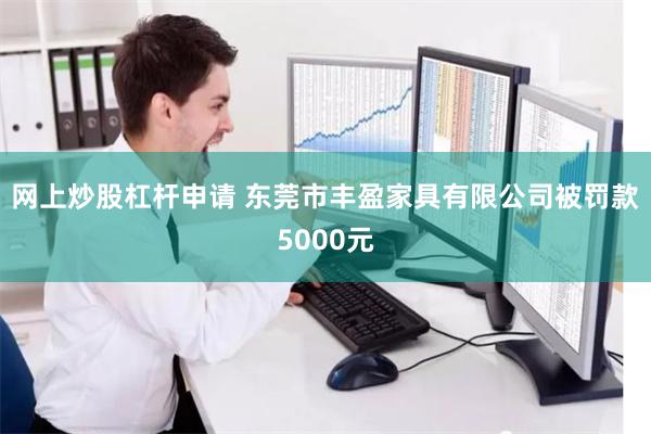 网上炒股杠杆申请 东莞市丰盈家具有限公司被罚款5000元