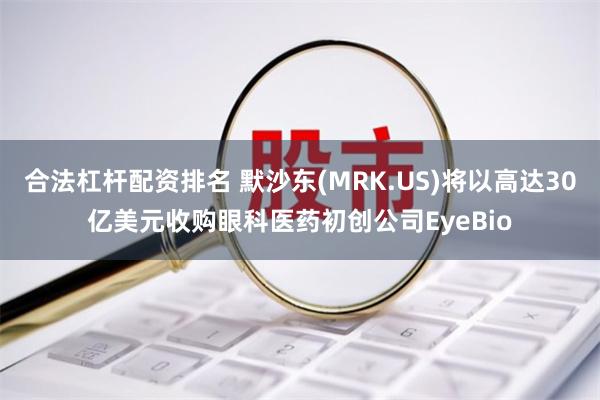 合法杠杆配资排名 默沙东(MRK.US)将以高达30亿美元收购眼科医药初创公司EyeBio