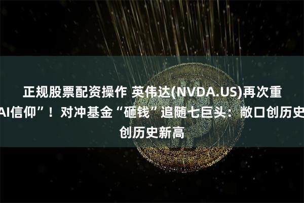 正规股票配资操作 英伟达(NVDA.US)再次重振“AI信仰”！对冲基金“砸钱”追随七巨头：敞口创历史新高