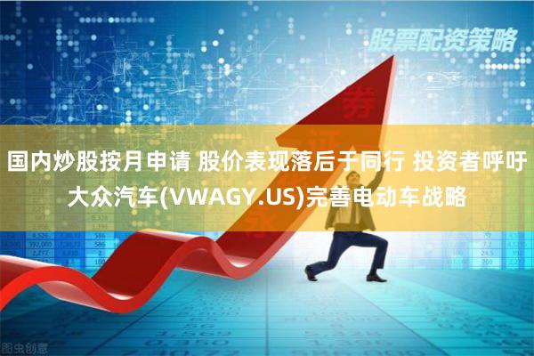 国内炒股按月申请 股价表现落后于同行 投资者呼吁大众汽车(VWAGY.US)完善电动车战略