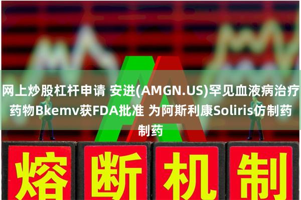 网上炒股杠杆申请 安进(AMGN.US)罕见血液病治疗药物Bkemv获FDA批准 为阿斯利康Soliris仿制药