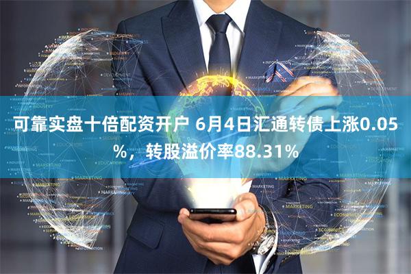 可靠实盘十倍配资开户 6月4日汇通转债上涨0.05%，转股溢价率88.31%