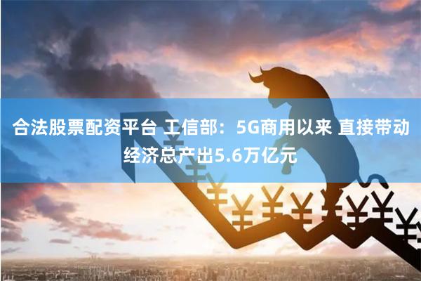 合法股票配资平台 工信部：5G商用以来 直接带动经济总产出5.6万亿元