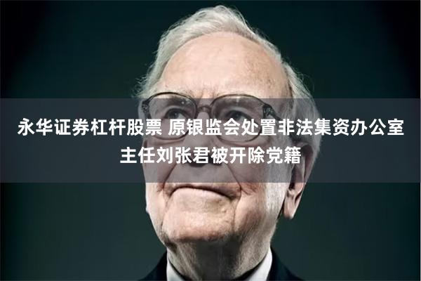 永华证券杠杆股票 原银监会处置非法集资办公室主任刘张君被开除党籍