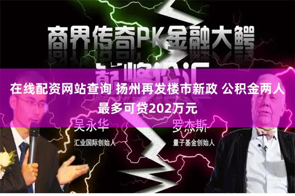 在线配资网站查询 扬州再发楼市新政 公积金两人最多可贷202万元