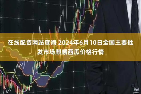 在线配资网站查询 2024年6月10日全国主要批发市场麒麟西瓜价格行情