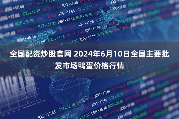 全国配资炒股官网 2024年6月10日全国主要批发市场鸭蛋价格行情