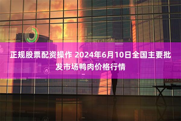 正规股票配资操作 2024年6月10日全国主要批发市场鸭肉价格行情