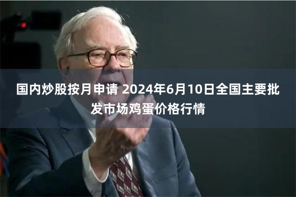 国内炒股按月申请 2024年6月10日全国主要批发市场鸡蛋价格行情