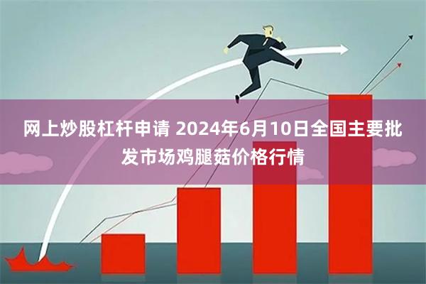 网上炒股杠杆申请 2024年6月10日全国主要批发市场鸡腿菇价格行情