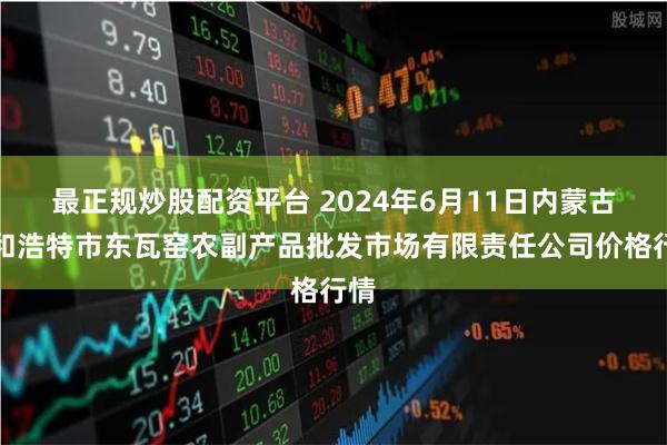 最正规炒股配资平台 2024年6月11日内蒙古呼和浩特市东瓦窑农副产品批发市场有限责任公司价格行情