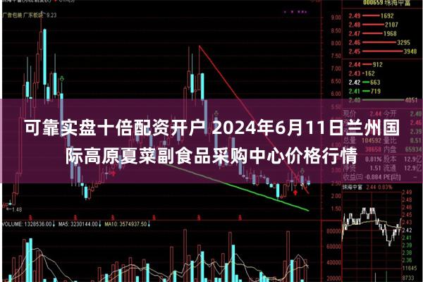 可靠实盘十倍配资开户 2024年6月11日兰州国际高原夏菜副食品采购中心价格行情