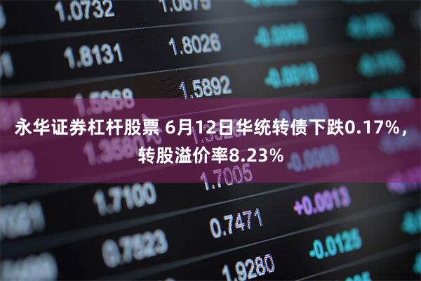 永华证券杠杆股票 6月12日华统转债下跌0.17%，转股溢价率8.23%