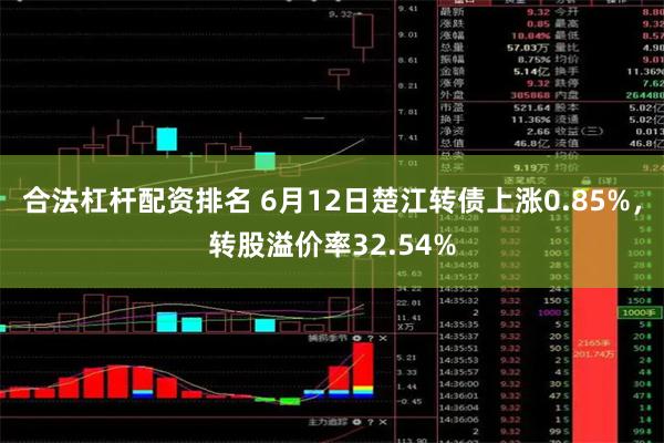 合法杠杆配资排名 6月12日楚江转债上涨0.85%，转股溢价率32.54%