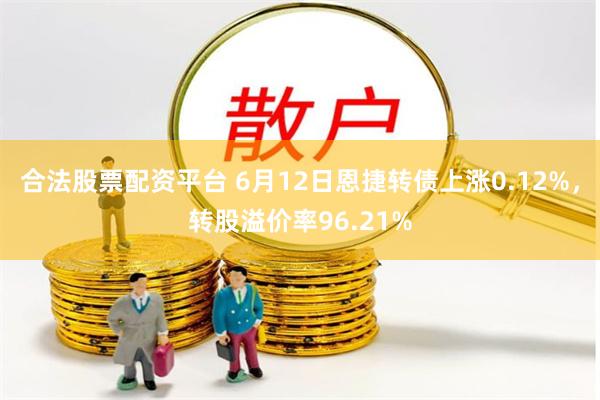 合法股票配资平台 6月12日恩捷转债上涨0.12%，转股溢价率96.21%