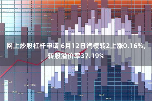 网上炒股杠杆申请 6月12日汽模转2上涨0.16%，转股溢价率37.19%